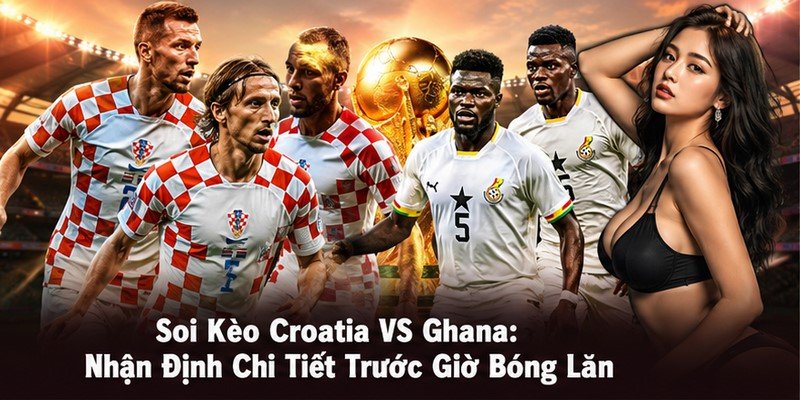 Soi Kèo Croatia VS Ghana: Nhận Định Chi Tiết Trước Giờ Bóng Lăn