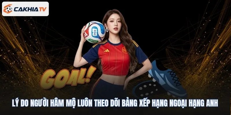 Lý do người hâm mộ luôn theo dõi bảng xếp hạng Ngoại hạng Anh