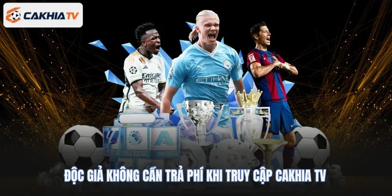 Độc giả không cần trả phí khi truy cập Cakhia TV