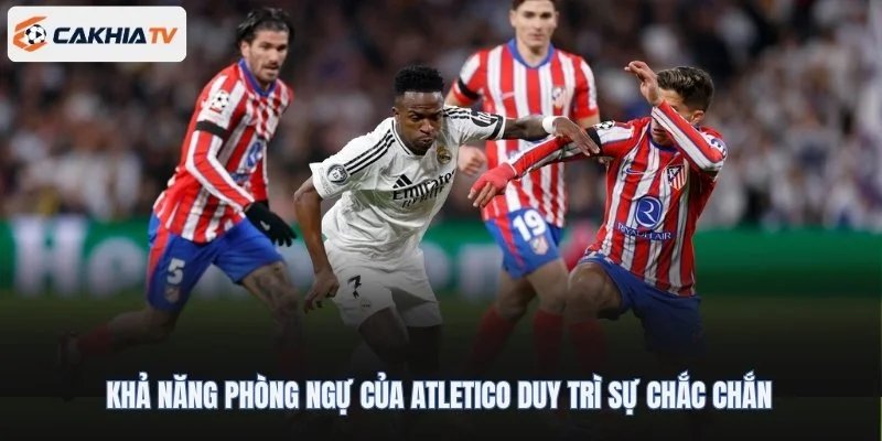 Khả năng phòng ngự của Atletico duy trì sự chắc chắn