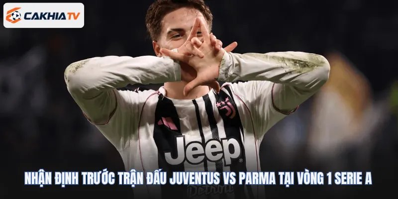 Nhận định trước trận đấu Juventus vs Parma tại vòng 1 Serie A